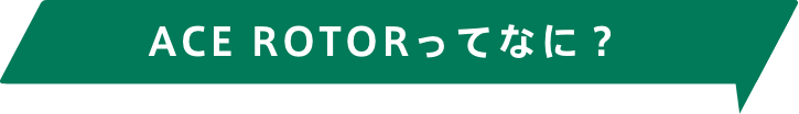 ACE ROTORってなに？