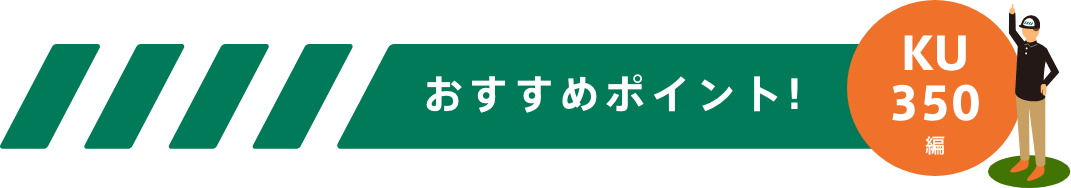 おすすめポイント！-KU350編-